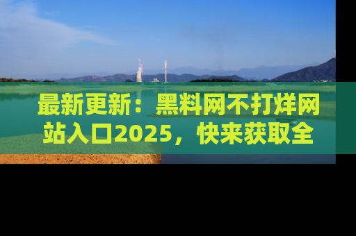 最新更新：黑料网不打烊网站入口2025，快来获取全新链接和网址！