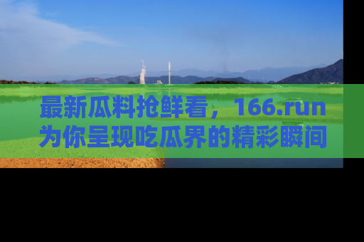 最新瓜料抢鲜看，166.run为你呈现吃瓜界的精彩瞬间！