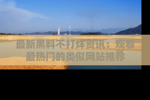最新黑料不打烊资讯：观看最热门的类似网站推荐