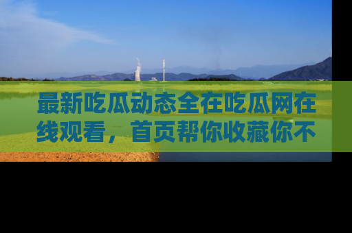 最新吃瓜动态全在吃瓜网在线观看，首页帮你收藏你不能错过的精彩！