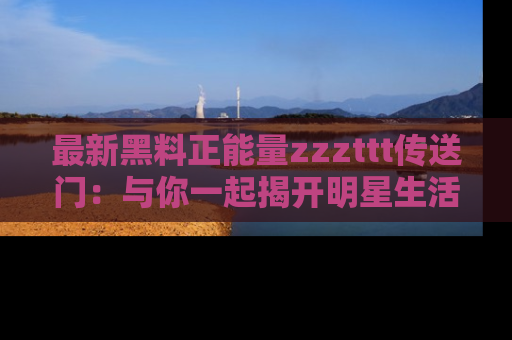 最新黑料正能量zzzttt传送门：与你一起揭开明星生活的神秘地址！