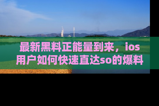 最新黑料正能量到来，ios用户如何快速直达so的爆料？