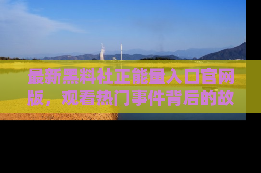 最新黑料社正能量入口官网版，观看热门事件背后的故事