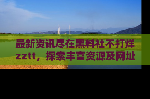 最新资讯尽在黑料社不打烊zztt，探索丰富资源及网址！
