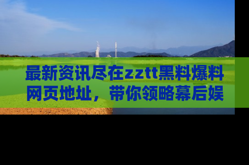 最新资讯尽在zztt黑料爆料网页地址，带你领略幕后娱乐圈的精彩瞬间！